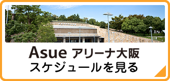 Asue アリーナ大阪 スケジュールを見る