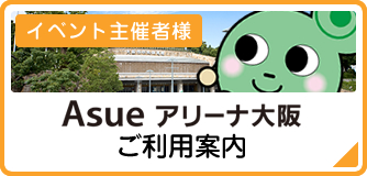 イベント主催者様　Asue アリーナ大阪ご利用案内